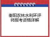 衡阳农林水利环评师报考资格详解