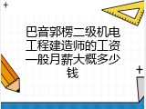 巴音郭楞二级机电工程建造师的工资一般月薪大概多少钱