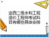 定西二级水利工程造价工程师考试科目有哪些具体安排