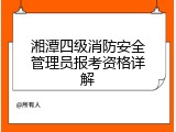 湘潭四级消防安全管理员报考资格详解