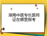 湖南中医专长医师证在哪里报考