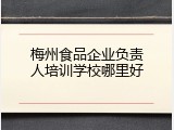 梅州食品企业负责人培训学校哪里好
