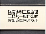 陇南水利工程监理工程师一般什么时候出成绩何时发证