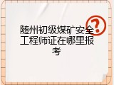 随州初级煤矿安全工程师证在哪里报考