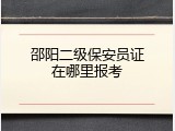 邵阳二级保安员证在哪里报考