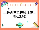 株洲主管护师证在哪里报考