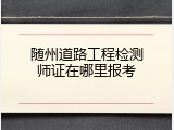 随州道路工程检测师证在哪里报考
