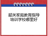 韶关家庭教育指导培训学校哪里好