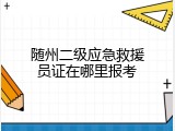 随州二级应急救援员证在哪里报考
