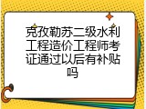 克孜勒苏二级水利工程造价工程师考证通过以后有补贴吗