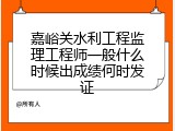 嘉峪关水利工程监理工程师一般什么时候出成绩何时发证