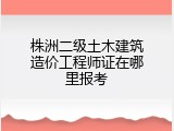 株洲二级土木建筑造价工程师证在哪里报考