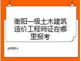 衡阳一级土木建筑造价工程师证在哪里报考