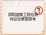 邵阳道路工程检测师证在哪里报考