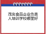 茂名食品企业负责人培训学校哪里好