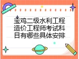 宝鸡二级水利工程造价工程师考试科目有哪些具体安排
