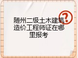 随州二级土木建筑造价工程师证在哪里报考