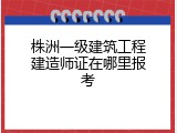 株洲一级建筑工程建造师证在哪里报考