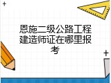 恩施二级公路工程建造师证在哪里报考
