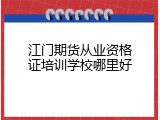 江门期货从业资格证培训学校哪里好