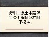 衡阳二级土木建筑造价工程师证在哪里报考