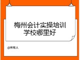 梅州会计实操培训学校哪里好