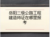 岳阳二级公路工程建造师证在哪里报考