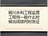 铜川水利工程监理工程师一般什么时候出成绩何时发证