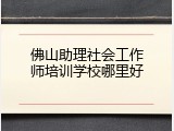 佛山助理社会工作师培训学校哪里好