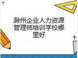 滁州企业人力资源管理师培训学校哪里好