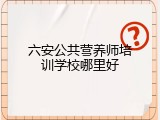 六安公共营养师培训学校哪里好
