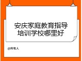 安庆家庭教育指导培训学校哪里好