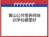 黄山公共营养师培训学校哪里好