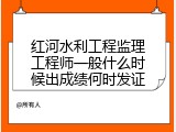 红河水利工程监理工程师一般什么时候出成绩何时发证