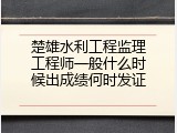 楚雄水利工程监理工程师一般什么时候出成绩何时发证