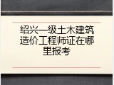 绍兴一级土木建筑造价工程师证在哪里报考