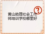 黄山助理社会工作师培训学校哪里好