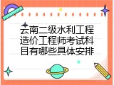 云南二级水利工程造价工程师考试科目有哪些具体安排