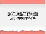 浙江道路工程检测师证在哪里报考