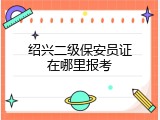 绍兴二级保安员证在哪里报考