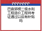 巴音郭楞二级水利工程造价工程师考证通过以后有补贴吗