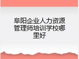 阜阳企业人力资源管理师培训学校哪里好