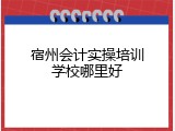 宿州会计实操培训学校哪里好