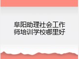 阜阳助理社会工作师培训学校哪里好