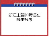 浙江主管护师证在哪里报考