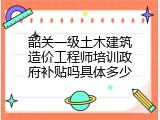韶关一级土木建筑造价工程师培训政府补贴吗具体多少