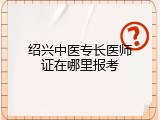 绍兴中医专长医师证在哪里报考