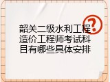 韶关二级水利工程造价工程师考试科目有哪些具体安排