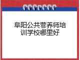 阜阳公共营养师培训学校哪里好
