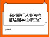 滁州银行从业资格证培训学校哪里好